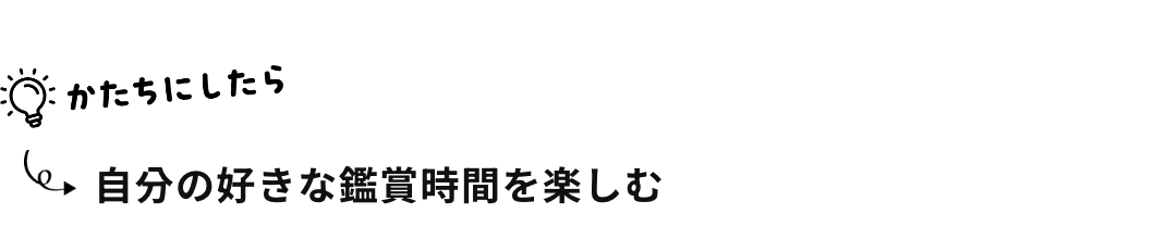 自分の好きな鑑賞時間を楽しむ